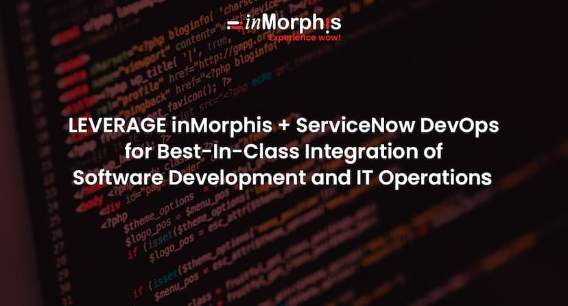 LEVERAGE inMorphis + ServiceNow DevOps FOR BEST-IN-CLASS INTEGRATION OF SOFTWARE DEVELOPMENT AND IT OPERATIONS 